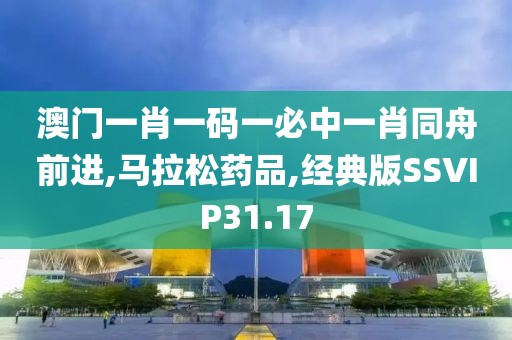 澳门一肖一码一必中一肖同舟前进,马拉松药品,经典版SSVIP31.17