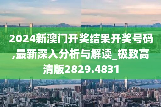 2024新澳门开奖结果开奖号码,最新深入分析与解读_极致高清版2829.4831