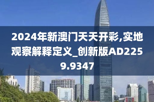 2024年新澳门天天开彩,实地观察解释定义_创新版AD2259.9347