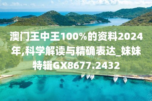澳门王中王100%的资料2024年,科学解读与精确表达_妹妹特辑GX8677.2432