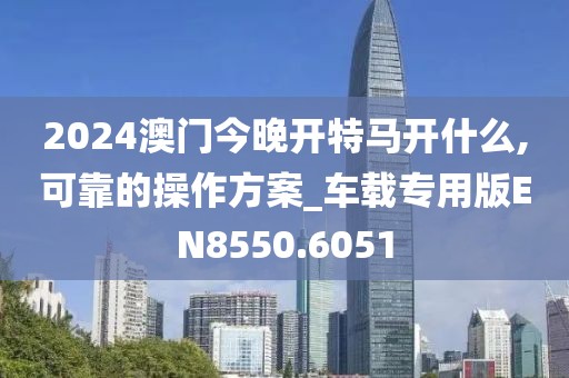 2024澳门今晚开特马开什么,可靠的操作方案_车载专用版EN8550.6051