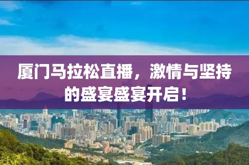厦门马拉松直播，激情与坚持的盛宴盛宴开启！