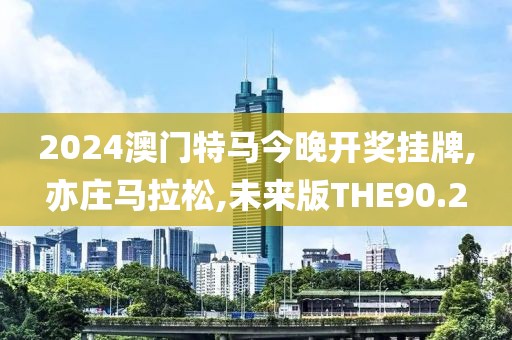 2024澳门特马今晚开奖挂牌,亦庄马拉松,未来版THE90.2