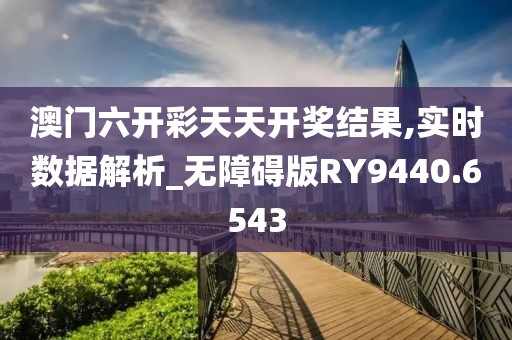 澳门六开彩天天开奖结果,实时数据解析_无障碍版RY9440.6543