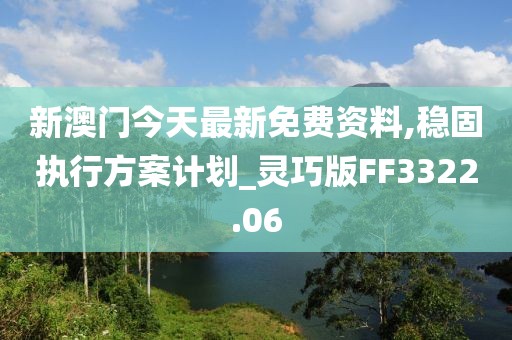 新澳门今天最新免费资料,稳固执行方案计划_灵巧版FF3322.06