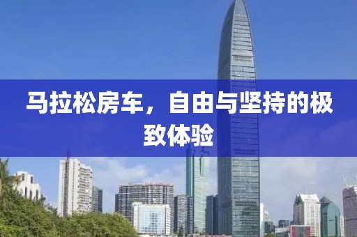 马拉松房车，自由与坚持的极致体验