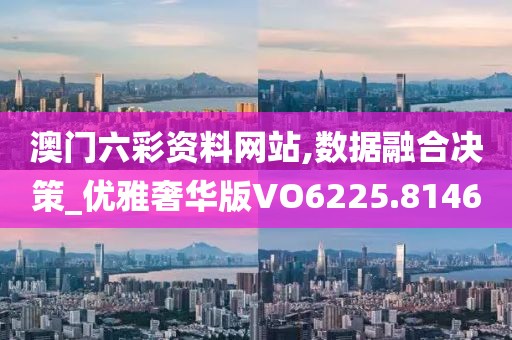 澳门六彩资料网站,数据融合决策_优雅奢华版VO6225.8146