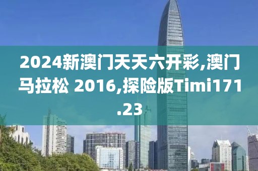 2024新澳门天天六开彩,澳门马拉松 2016,探险版Timi171.23