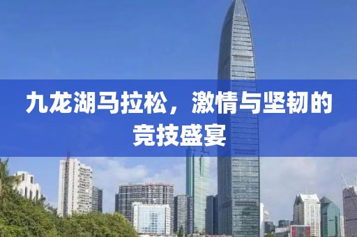 九龙湖马拉松，激情与坚韧的竞技盛宴