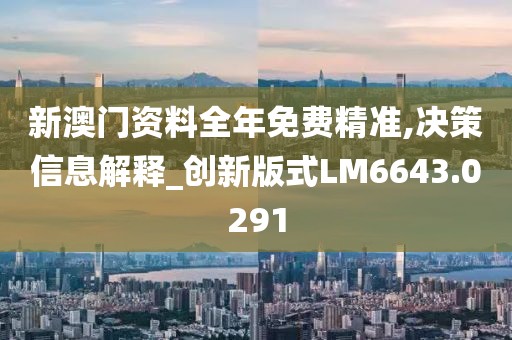 新澳门资料全年免费精准,决策信息解释_创新版式LM6643.0291