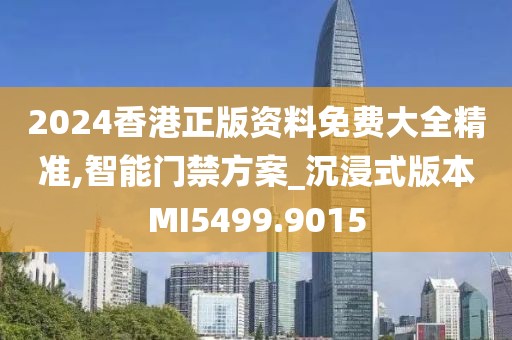 2024香港正版资料免费大全精准,智能门禁方案_沉浸式版本MI5499.9015