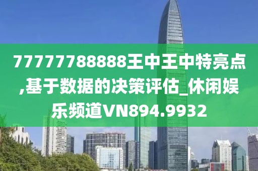 77777788888王中王中特亮点,基于数据的决策评估_休闲娱乐频道VN894.9932