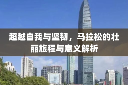 超越自我与坚韧，马拉松的壮丽旅程与意义解析