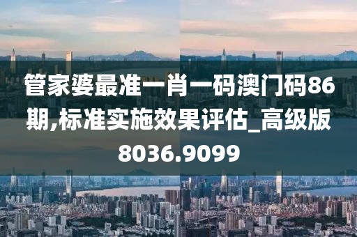 管家婆最准一肖一码澳门码86期,标准实施效果评估_高级版8036.9099