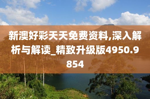 新澳好彩天天免费资料,深入解析与解读_精致升级版4950.9854