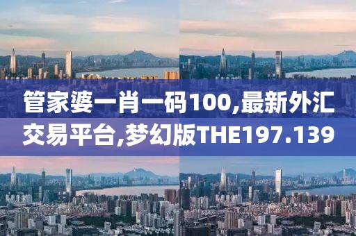 管家婆一肖一码100,最新外汇交易平台,梦幻版THE197.139