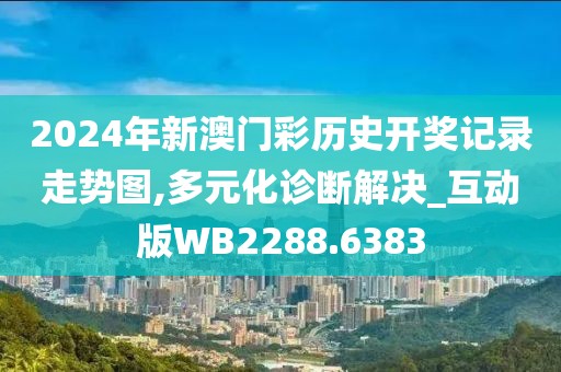 2024年新澳门彩历史开奖记录走势图,多元化诊断解决_互动版WB2288.6383