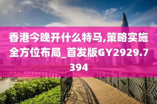 香港今晚开什么特马,策略实施全方位布局_首发版GY2929.7394