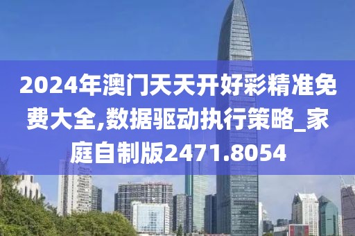 2024年澳门天天开好彩精准免费大全,数据驱动执行策略_家庭自制版2471.8054