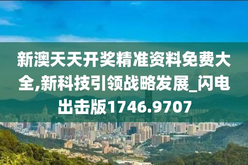 新澳天天开奖精准资料免费大全,新科技引领战略发展_闪电出击版1746.9707