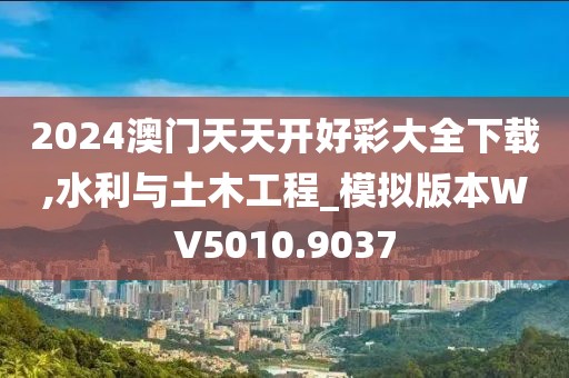 2024澳门天天开好彩大全下载,水利与土木工程_模拟版本WV5010.9037