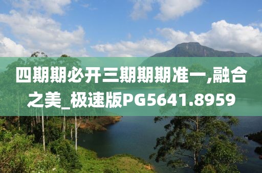 四期期必开三期期期准一,融合之美_极速版PG5641.8959