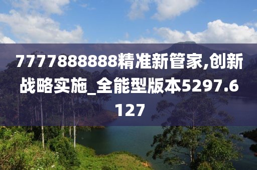 7777888888精准新管家,创新战略实施_全能型版本5297.6127