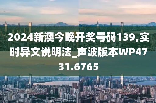 2024新澳今晚开奖号码139,实时异文说明法_声波版本WP4731.6765