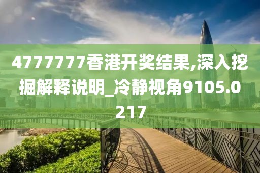 4777777香港开奖结果,深入挖掘解释说明_冷静视角9105.0217