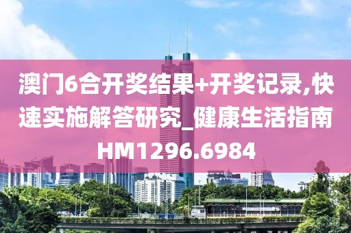 澳门6合开奖结果+开奖记录,快速实施解答研究_健康生活指南HM1296.6984