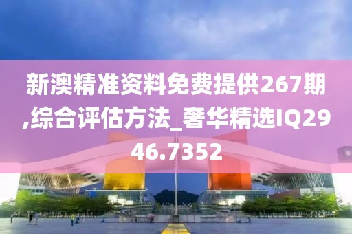 新澳精准资料免费提供267期,综合评估方法_奢华精选IQ2946.7352