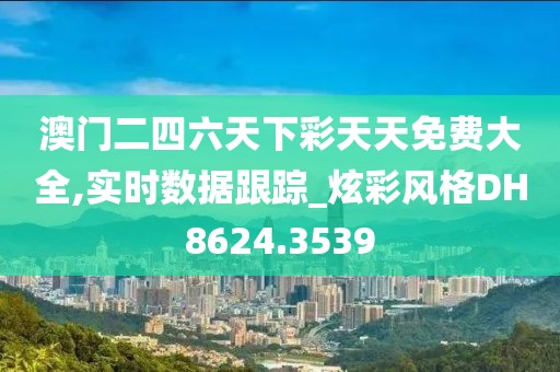 澳门二四六天下彩天天免费大全,实时数据跟踪_炫彩风格DH8624.3539
