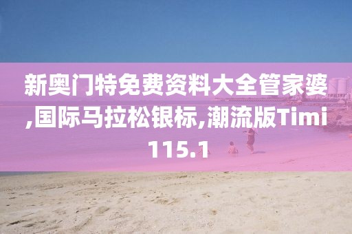 新奥门特免费资料大全管家婆,国际马拉松银标,潮流版Timi115.1