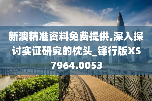 新澳精准资料免费提供,深入探讨实证研究的枕头_锋行版XS7964.0053