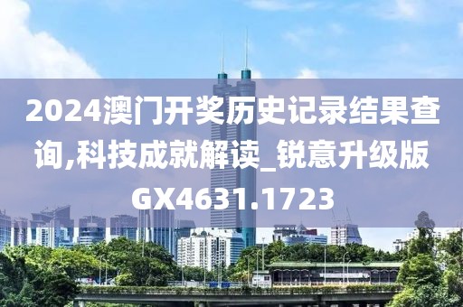 2024澳门开奖历史记录结果查询,科技成就解读_锐意升级版GX4631.1723