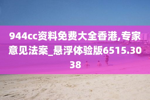 944cc资料免费大全香港,专家意见法案_悬浮体验版6515.3038