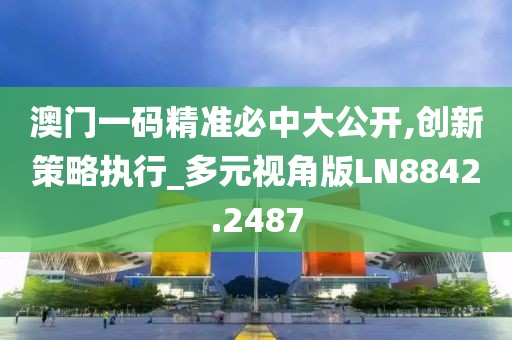 澳门一码精准必中大公开,创新策略执行_多元视角版LN8842.2487