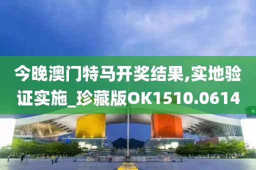 今晚澳门特马开奖结果,实地验证实施_珍藏版OK1510.0614