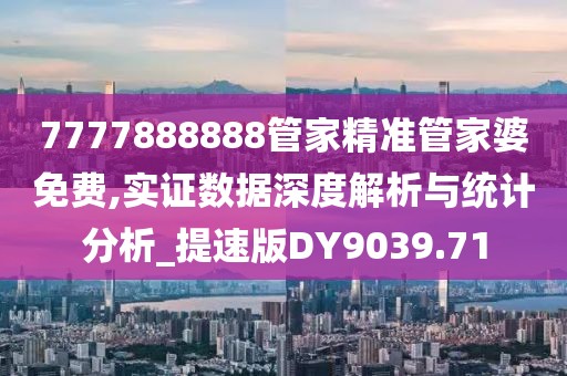 7777888888管家精准管家婆免费,实证数据深度解析与统计分析_提速版DY9039.71
