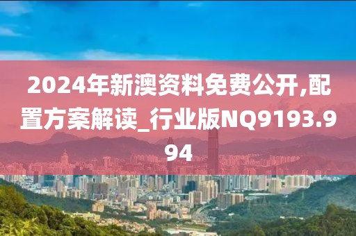 2024年新澳资料免费公开,配置方案解读_行业版NQ9193.994
