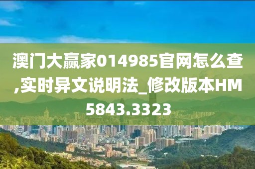 澳门大赢家014985官网怎么查,实时异文说明法_修改版本HM5843.3323