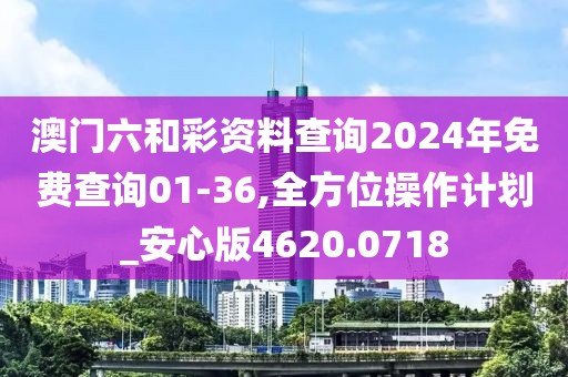 澳门六和彩资料查询2024年免费查询01-36,全方位操作计划_安心版4620.0718