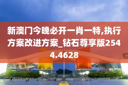 新澳门今晚必开一肖一特,执行方案改进方案_钻石尊享版2544.4628