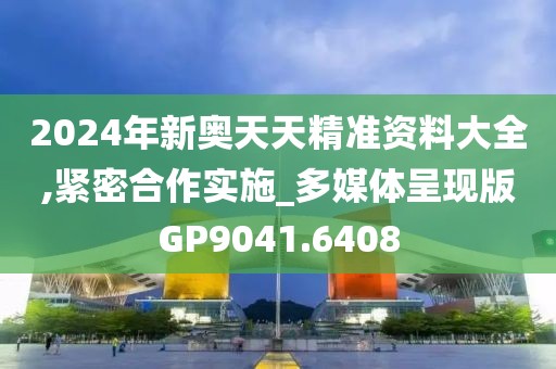 2024年新奥天天精准资料大全,紧密合作实施_多媒体呈现版GP9041.6408