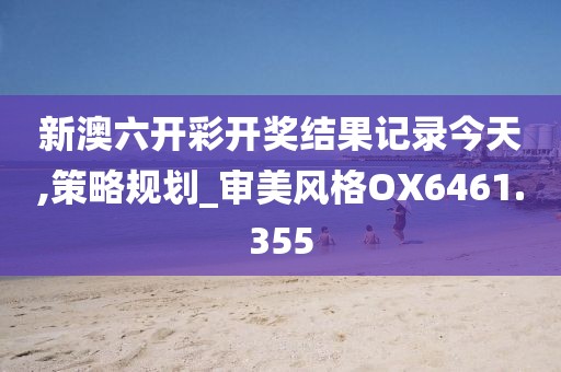 新澳六开彩开奖结果记录今天,策略规划_审美风格OX6461.355