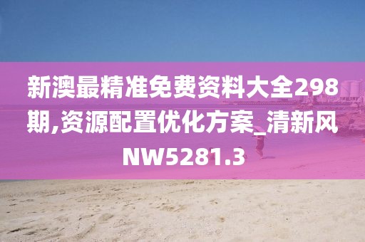 新澳最精准免费资料大全298期,资源配置优化方案_清新风NW5281.3