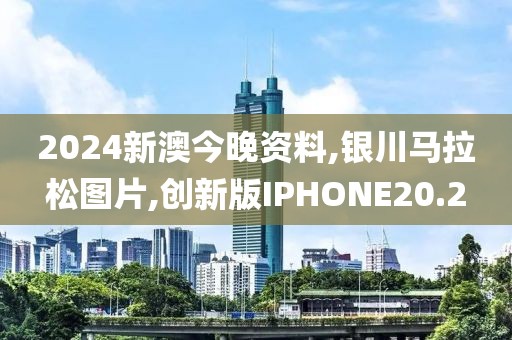 2024新澳今晚资料,银川马拉松图片,创新版IPHONE20.2