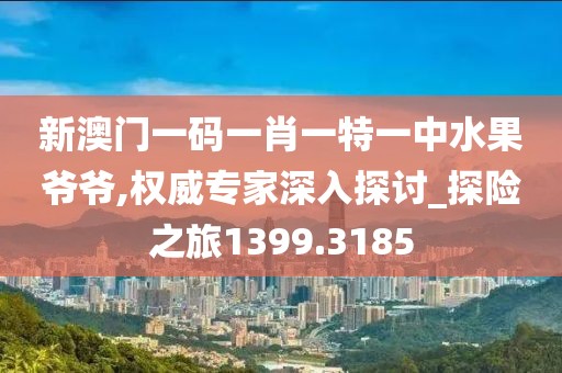 新澳门一码一肖一特一中水果爷爷,权威专家深入探讨_探险之旅1399.3185