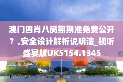澳门四肖八码期期准免费公开？,安全设计解析说明法_视听盛宴版UK5154.1345