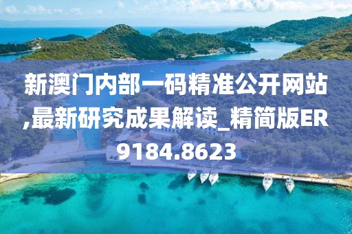 新澳门内部一码精准公开网站,最新研究成果解读_精简版ER9184.8623